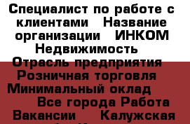 Специалист по работе с клиентами › Название организации ­ ИНКОМ-Недвижимость › Отрасль предприятия ­ Розничная торговля › Минимальный оклад ­ 60 000 - Все города Работа » Вакансии   . Калужская обл.,Калуга г.